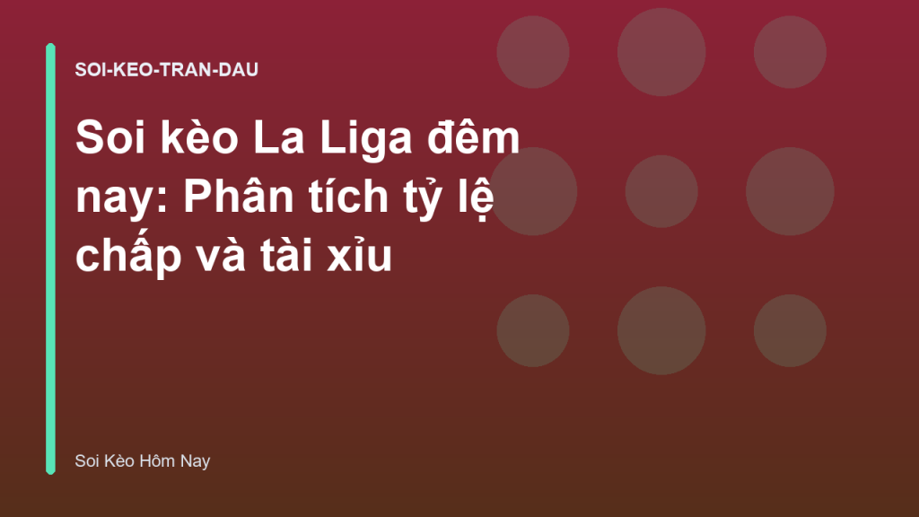 Soi kèo La Liga đêm nay: Phân tích tỷ lệ chấp và tài xỉu