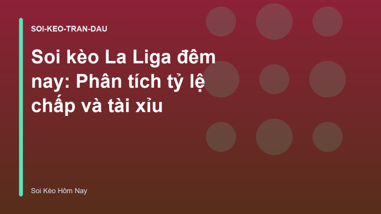 Soi kèo La Liga đêm nay: Phân tích tỷ lệ chấp và tài xỉu